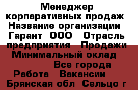 Менеджер корпаративных продаж › Название организации ­ Гарант, ООО › Отрасль предприятия ­ Продажи › Минимальный оклад ­ 100 000 - Все города Работа » Вакансии   . Брянская обл.,Сельцо г.